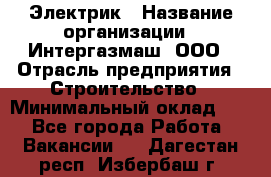 Электрик › Название организации ­ Интергазмаш, ООО › Отрасль предприятия ­ Строительство › Минимальный оклад ­ 1 - Все города Работа » Вакансии   . Дагестан респ.,Избербаш г.